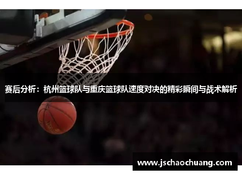 赛后分析：杭州篮球队与重庆篮球队速度对决的精彩瞬间与战术解析