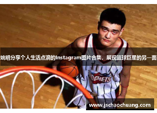 姚明分享个人生活点滴的Instagram图片合集，展现篮球巨星的另一面