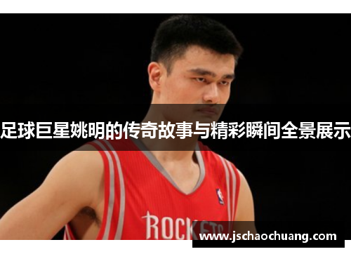 足球巨星姚明的传奇故事与精彩瞬间全景展示