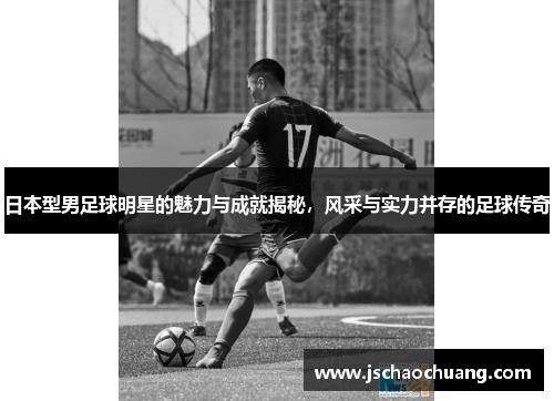 日本型男足球明星的魅力与成就揭秘，风采与实力并存的足球传奇