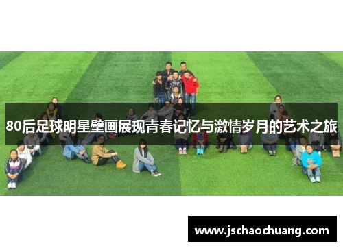 80后足球明星壁画展现青春记忆与激情岁月的艺术之旅