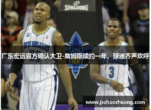 广东宏远官方确认大卫-詹姆斯续约一年，球迷齐声欢呼