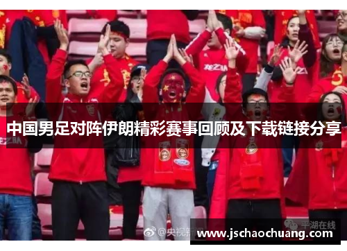 中国男足对阵伊朗精彩赛事回顾及下载链接分享