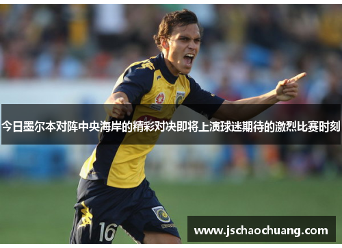 今日墨尔本对阵中央海岸的精彩对决即将上演球迷期待的激烈比赛时刻