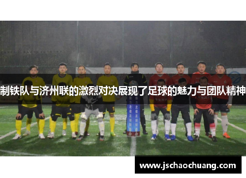 制铁队与济州联的激烈对决展现了足球的魅力与团队精神