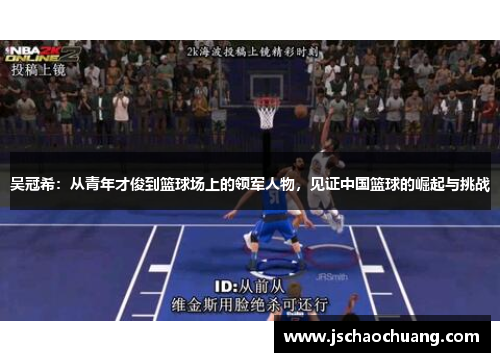 吴冠希：从青年才俊到篮球场上的领军人物，见证中国篮球的崛起与挑战