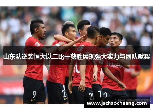山东队逆袭恒大以二比一获胜展现强大实力与团队默契