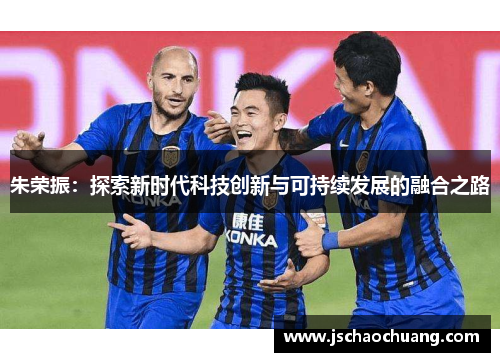 朱荣振：探索新时代科技创新与可持续发展的融合之路