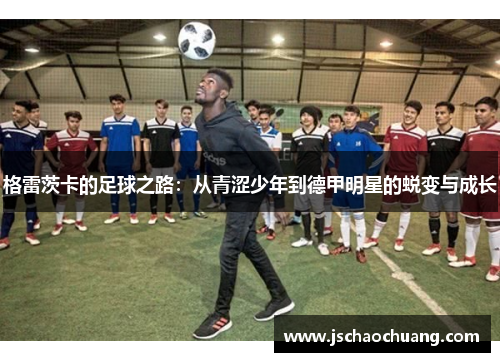 格雷茨卡的足球之路：从青涩少年到德甲明星的蜕变与成长