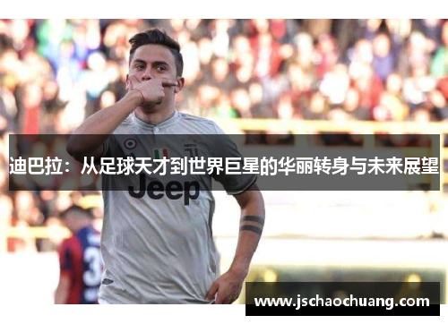 迪巴拉：从足球天才到世界巨星的华丽转身与未来展望